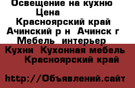 Освещение на кухню › Цена ­ 2 500 - Красноярский край, Ачинский р-н, Ачинск г. Мебель, интерьер » Кухни. Кухонная мебель   . Красноярский край